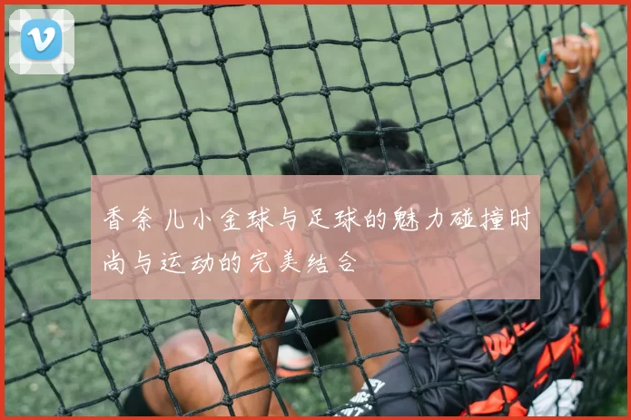 香奈儿小金球与足球的魅力碰撞时尚与运动的完美结合