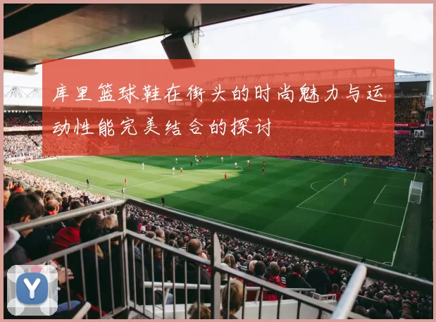 库里篮球鞋在街头的时尚魅力与运动性能完美结合的探讨