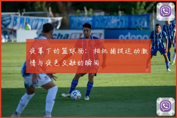 夜幕下的篮球场：相机捕捉运动激情与夜色交融的瞬间