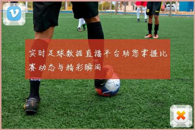实时足球数据直播平台助您掌握比赛动态与精彩瞬间