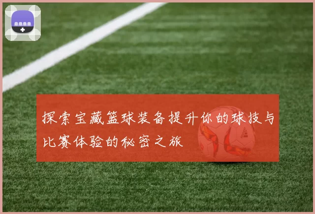 探索宝藏篮球装备提升你的球技与比赛体验的秘密之旅