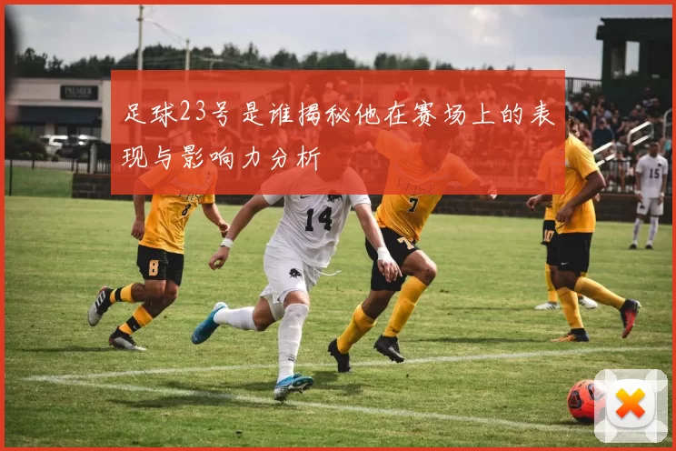 足球23号是谁揭秘他在赛场上的表现与影响力分析