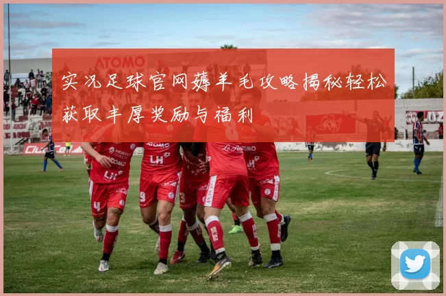 实况足球官网薅羊毛攻略揭秘轻松获取丰厚奖励与福利