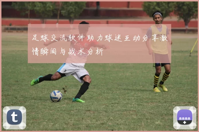 足球交流软件助力球迷互动分享激情瞬间与战术分析