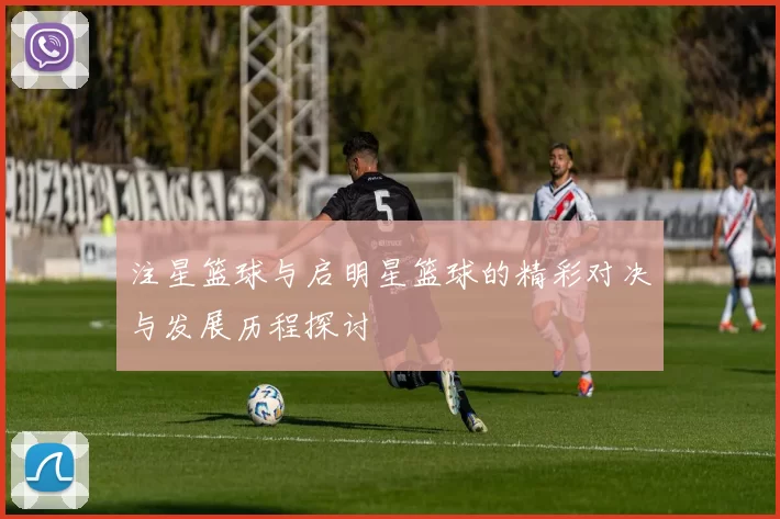 注星篮球与启明星篮球的精彩对决与发展历程探讨