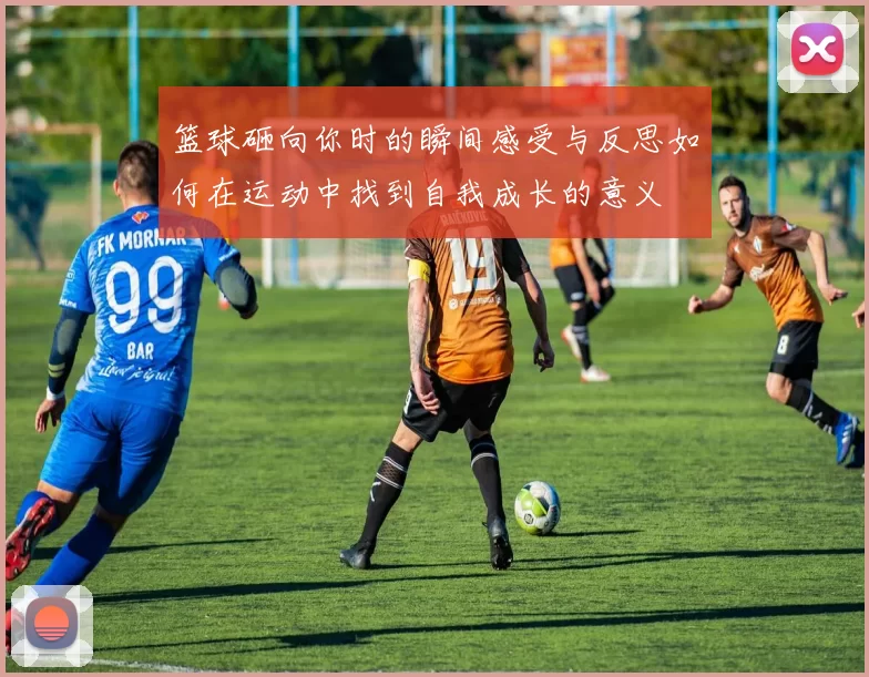 篮球砸向你时的瞬间感受与反思如何在运动中找到自我成长的意义