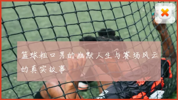 篮球粗口男的幽默人生与赛场风云的真实故事