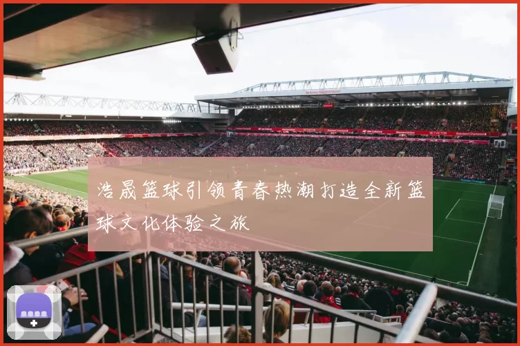 浩晟篮球引领青春热潮打造全新篮球文化体验之旅