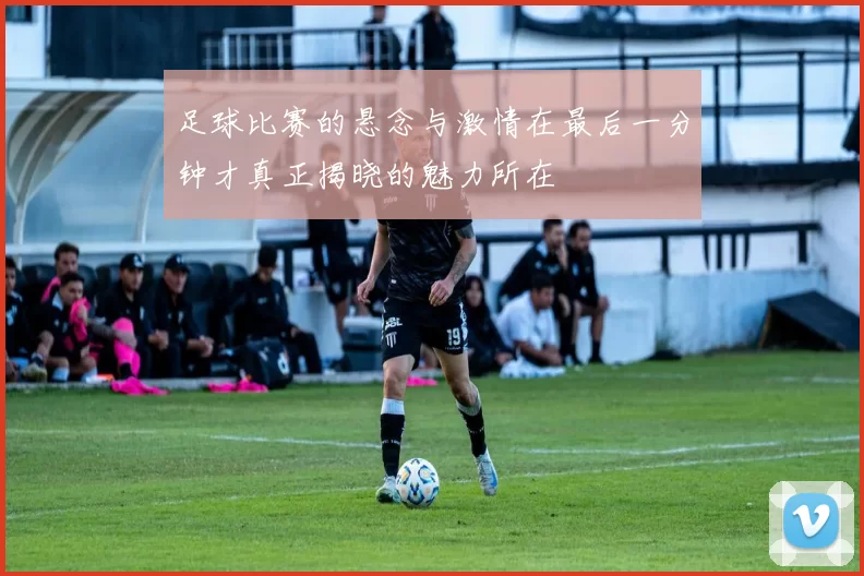 足球比赛的悬念与激情在最后一分钟才真正揭晓的魅力所在